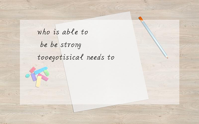 who is able to be be strong tooegotisical needs to
