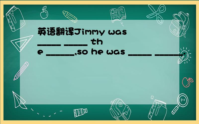 英语翻译Jimmy was _____ _____ the ______,so he was _____ ______.
