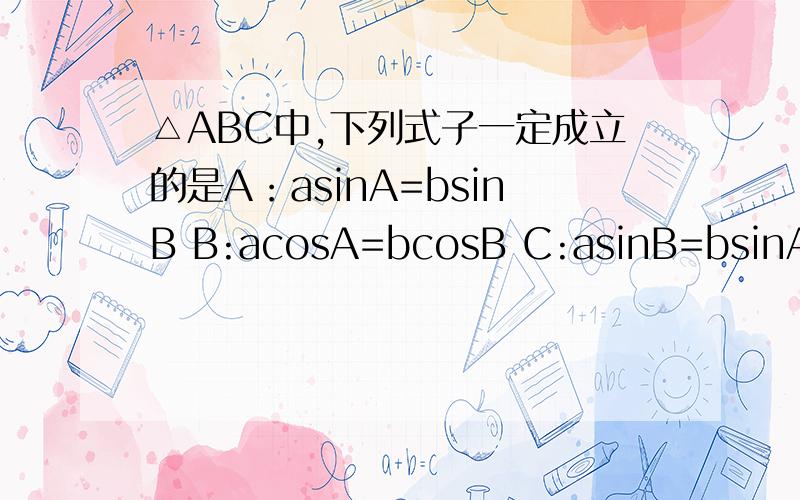△ABC中,下列式子一定成立的是A：asinA=bsinB B:acosA=bcosB C:asinB=bsinA D:acosB=bcosA