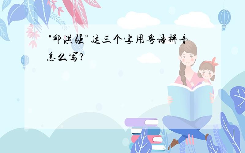 “邱洪强”这三个字用粤语拼音怎么写?