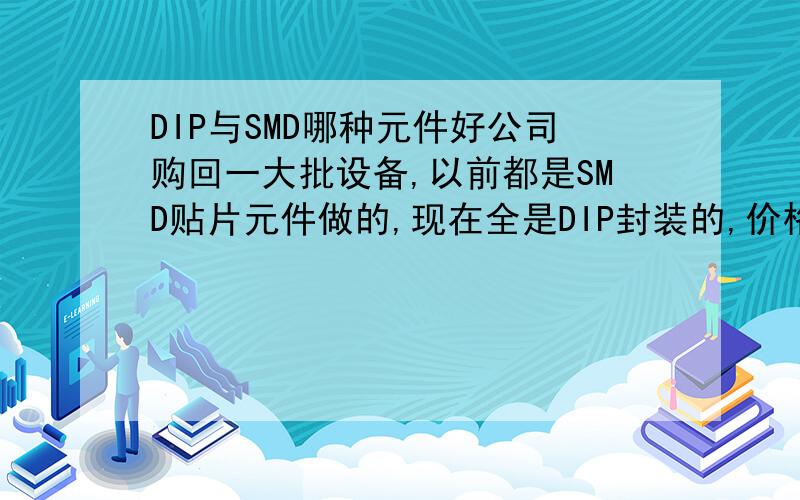 DIP与SMD哪种元件好公司购回一大批设备,以前都是SMD贴片元件做的,现在全是DIP封装的,价格和以前一样,相同的元件DIP的好还是SMD的好?请热心网友帮忙解答.