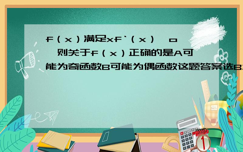 f（x）满足xf‘（x）＞o,则关于f（x）正确的是A可能为奇函数B可能为偶函数这题答案选B当x＞0,f‘（x）＞0当x＜0,f’（x）＜0为什么就是偶函数呢?