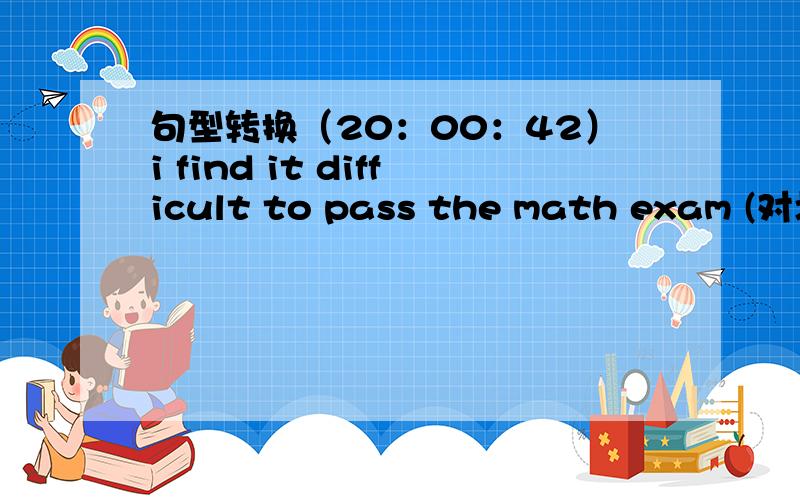 句型转换（20：00：42）i find it difficult to pass the math exam (对划线部分提问）____do you ____ ____ it to pass the math exam?（划线部分是difficult）