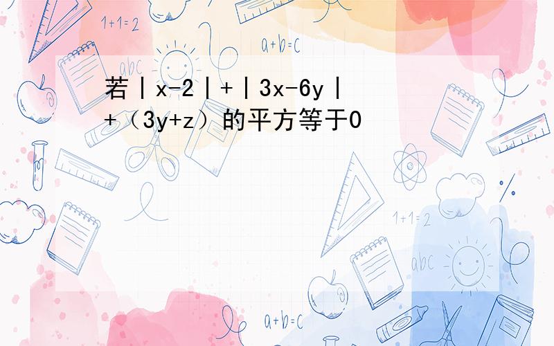 若丨x-2丨+丨3x-6y丨+（3y+z）的平方等于0
