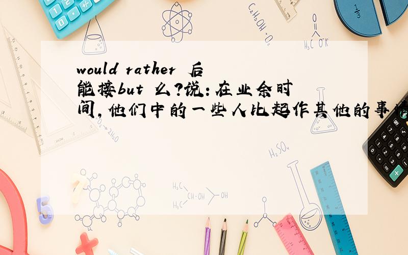 would rather 后能接but 么?说：在业余时间,他们中的一些人比起作其他的事情更喜欢购物,可以说most of them would rather go shopping but don't do other things in their free time么?或most of them would rather go shopping t