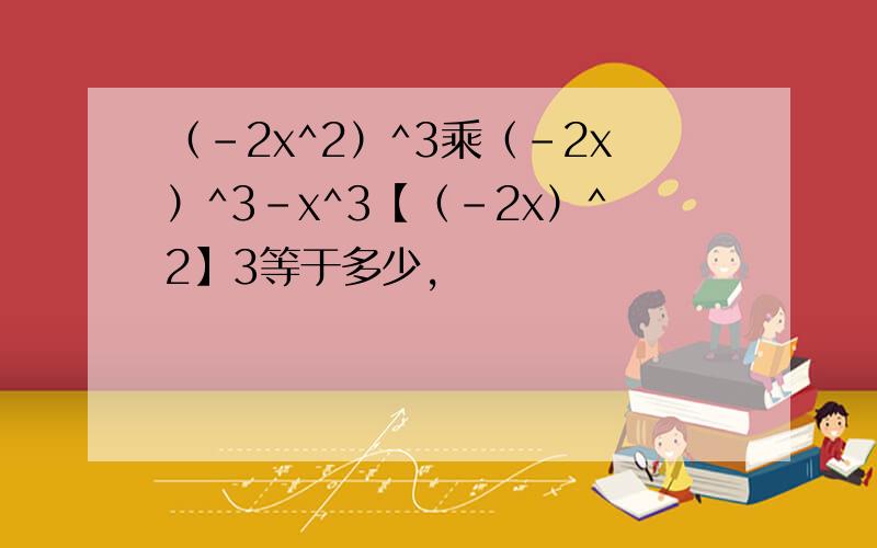 （-2x^2）^3乘（-2x）^3-x^3【（-2x）^2】3等于多少,