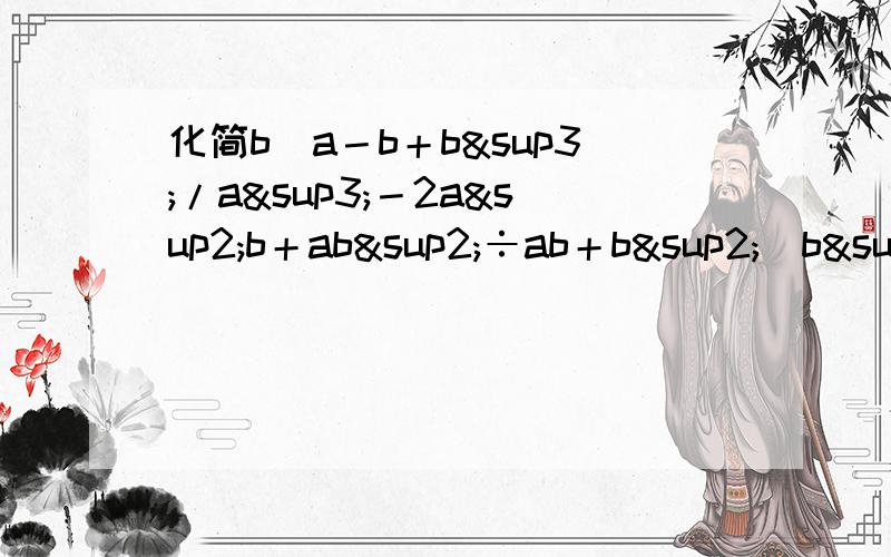 化简b／a－b＋b³/a³－2a²b＋ab²÷ab＋b²／b²－a²