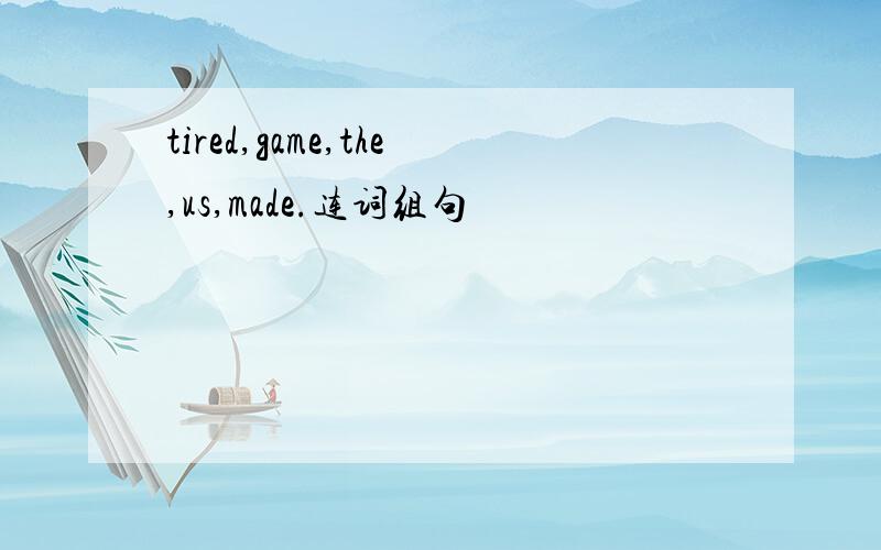 tired,game,the,us,made.连词组句