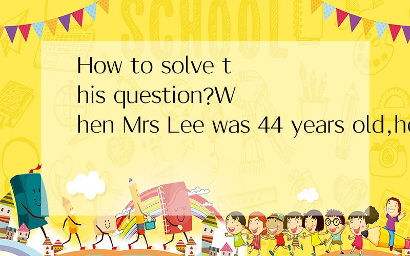 How to solve this question?When Mrs Lee was 44 years old,her son was twice her daughter's age.Mrs Lee will be twice he son's age when her daughter is 26 years old.How old will Mrs Lee be when her daughter is 20 years old