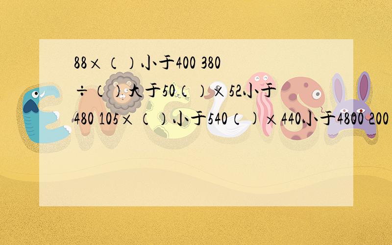 88×（）小于400 380÷（）大于50（）×52小于480 105×（）小于540（)×440小于4800 200×（）小于2347900×（）小于5400 134×（）小于650