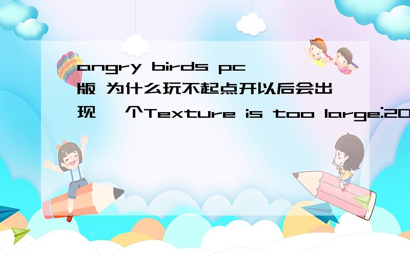 angry birds pc版 为什么玩不起点开以后会出现一 个Texture is too large:2048x2048,maximum supported size:1024x1024.分辨率改了还是有问题.都不行.