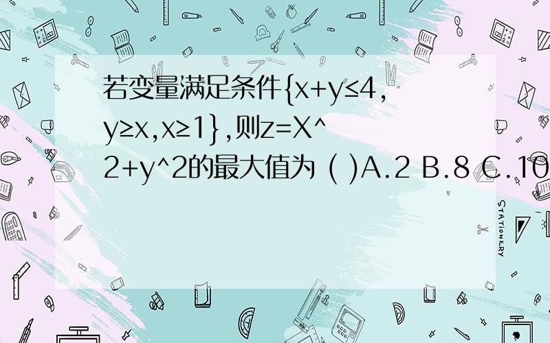若变量满足条件{x+y≤4,y≥x,x≥1},则z=X^2+y^2的最大值为 ( )A.2 B.8 C.10 D.√10
