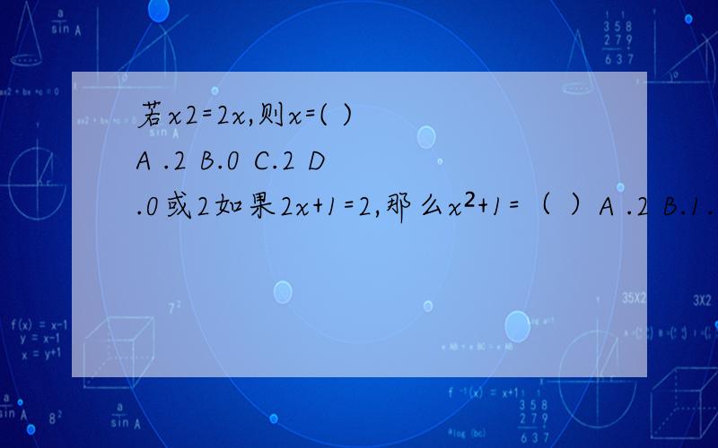 若x2=2x,则x=( ) A .2 B.0 C.2 D.0或2如果2x+1=2,那么x²+1=（ ）A .2 B.1.25 C.4 D.5