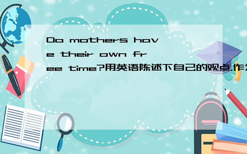 Do mothers have their own free time?用英语陈述下自己的观点，作为母亲她们拥有自己的时间吗？