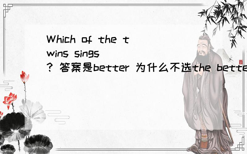 Which of the twins sings____? 答案是better 为什么不选the better呢 这不是两者比较较什么的要加the吗