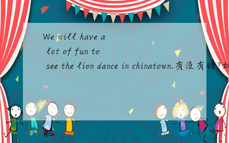 We will have a lot of fun to see the lion dance in chinatown.有没有错?如果有,怎么改?