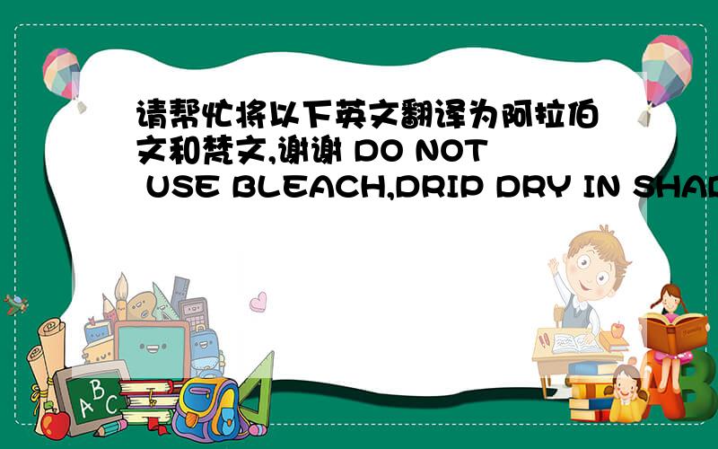 请帮忙将以下英文翻译为阿拉伯文和梵文,谢谢 DO NOT USE BLEACH,DRIP DRY IN SHADE,DO NOT TUMBLE DRY