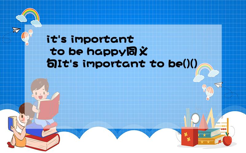 it's important to be happy同义句It's important to be()()