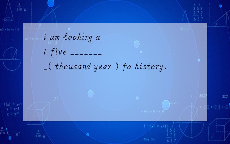 i am looking at five ________( thousand year ) fo history.