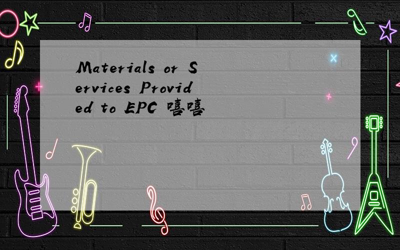 Materials or Services Provided to EPC 嘻嘻
