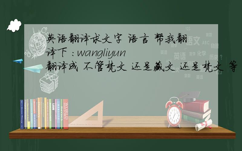 英语翻译求文字 语言 帮我翻译下 ：wangliyun 翻译成 不管梵文 还是藏文 还是梵文 等 （英文不要）只要另类点 就行