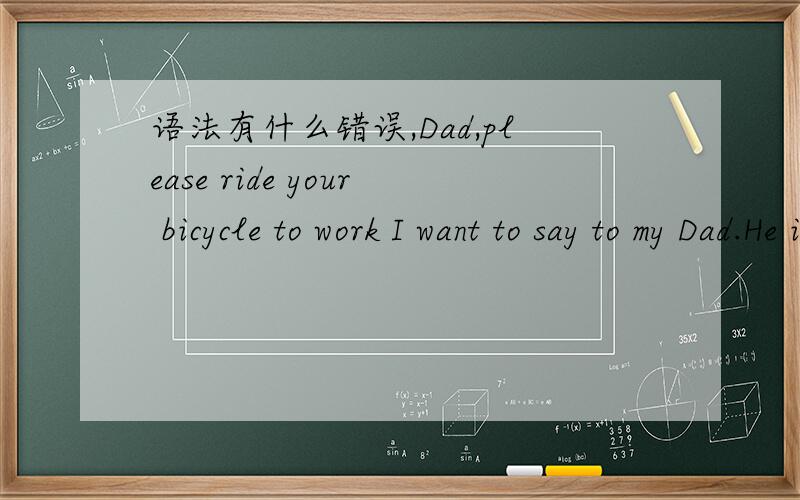 语法有什么错误,Dad,please ride your bicycle to work I want to say to my Dad.He is very fat.He usually go to work by his own car.Something withont faults will never be found.Although car is very convenient ,it is very harmful to his health.Beca