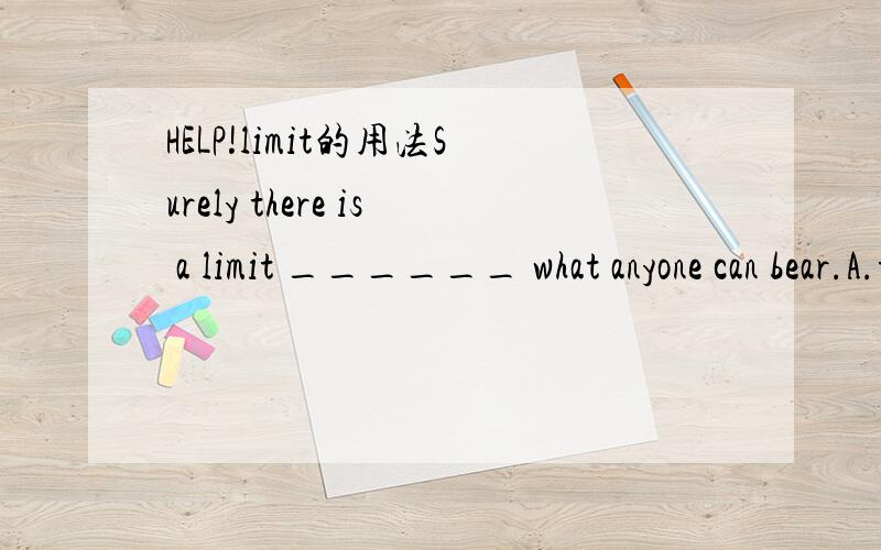 HELP!limit的用法Surely there is a limit ______ what anyone can bear.A.to B.of C.for D.onTHANK YOU