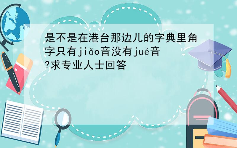 是不是在港台那边儿的字典里角字只有jiǎo音没有jué音?求专业人士回答