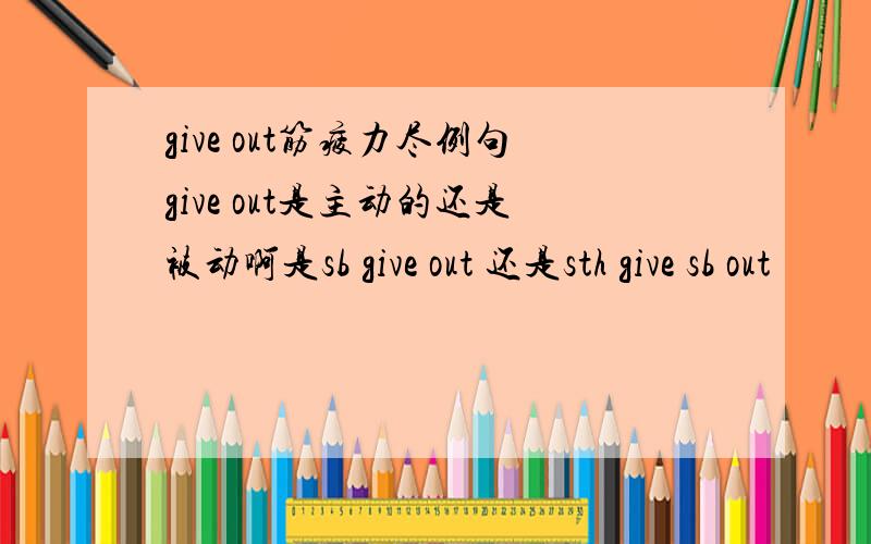 give out筋疲力尽例句give out是主动的还是被动啊是sb give out 还是sth give sb out