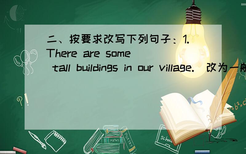 二、按要求改写下列句子：1.There are some tall buildings in our village.（改为一般疑问句）2.There are some books on the desk.（改为否定句）3.There are five houses in our village.（用how many提问）4.We can help her.（