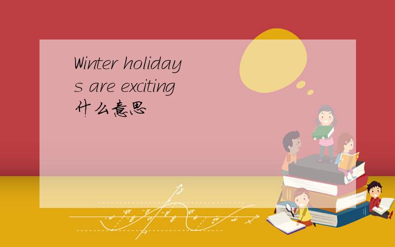 Winter holidays are exciting什么意思