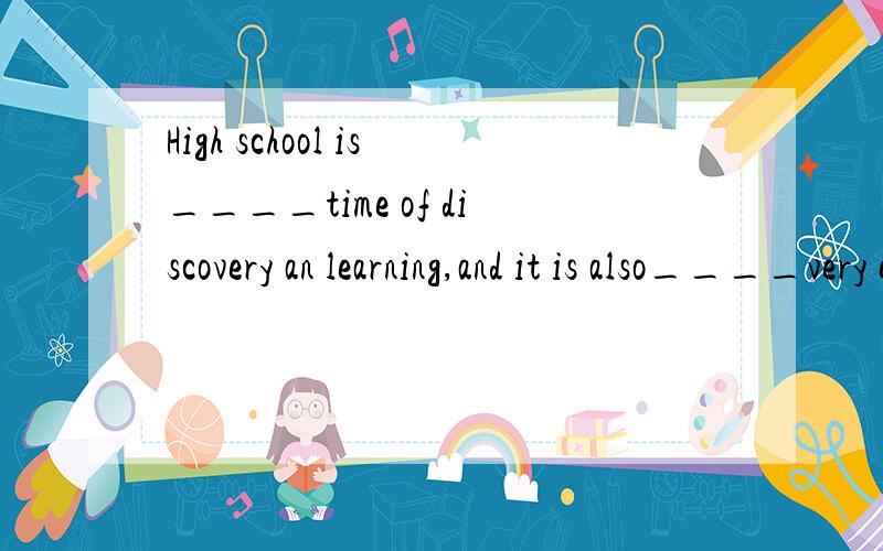 High school is____time of discovery an learning,and it is also____very enjoyable and valuableexperience 答案为什么是a a