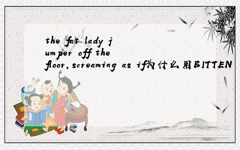 the fat lady jumper off the floor,screaming as if为什么用BITTEN 不用BEING BITTEN?