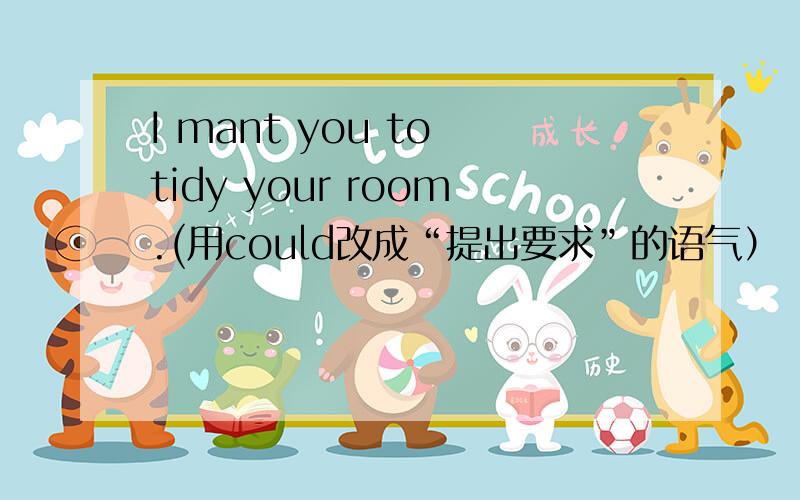 I mant you to tidy your room.(用could改成“提出要求”的语气）