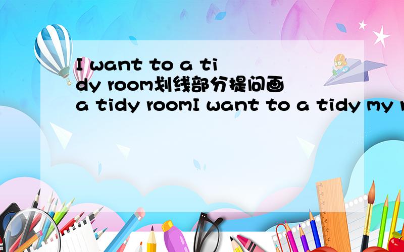 I want to a tidy room划线部分提问画a tidy roomI want to a tidy my room划线部分提问画a tidy room