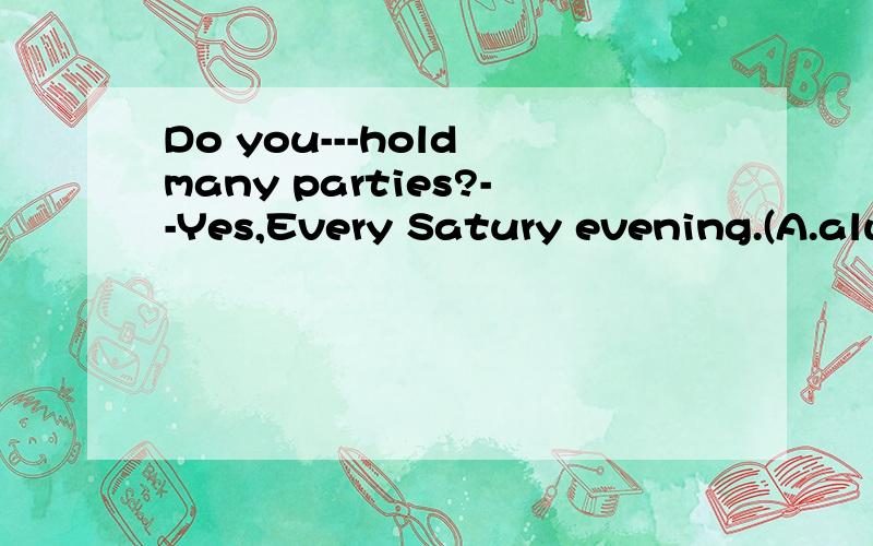 Do you---hold many parties?--Yes,Every Satury evening.(A.alway.B.usually.C.often)选哪个?