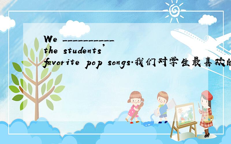 We __________ the students' favorite pop songs.我们对学生最喜欢的流行歌曲进行了一次调查