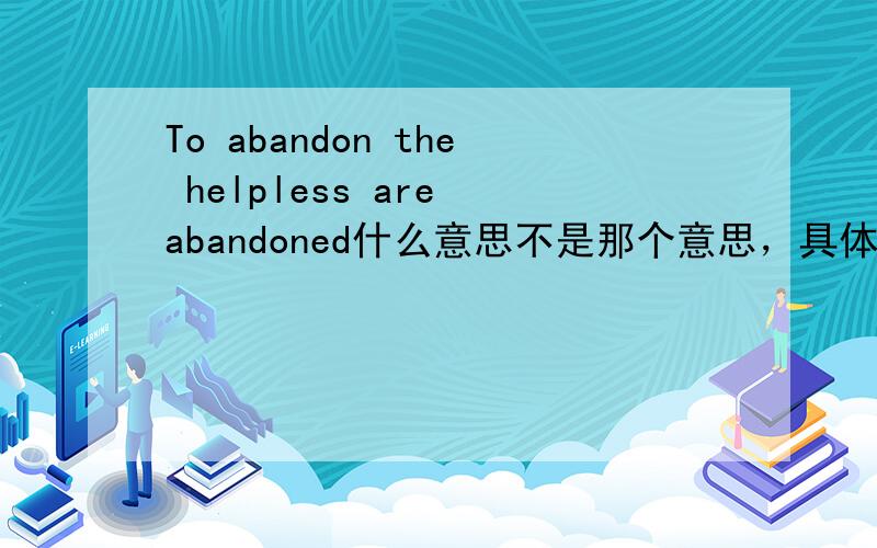 To abandon the helpless are abandoned什么意思不是那个意思，具体是什么我忘了，但应该不是那个堕落的意思