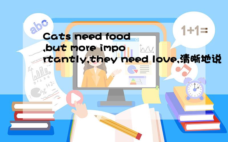 Cats need food,but more importantly,they need love,清晰地说