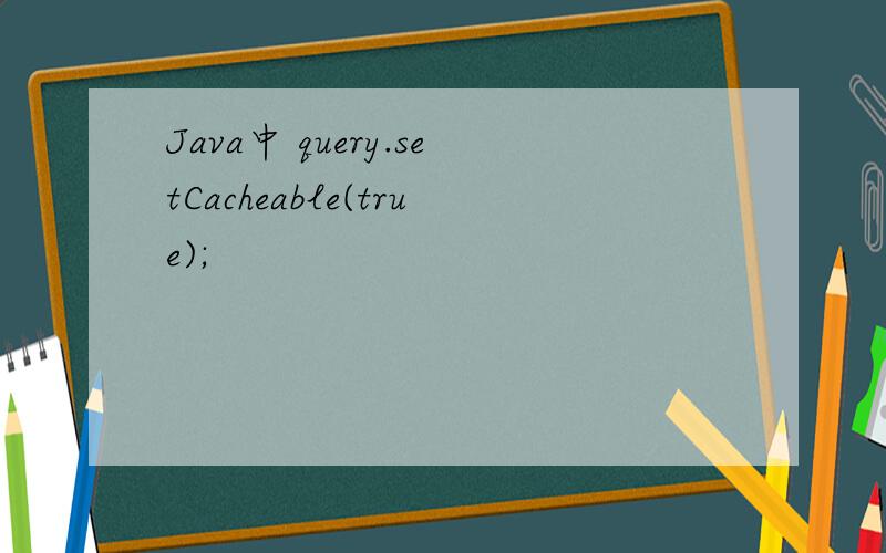 Java中 query.setCacheable(true);