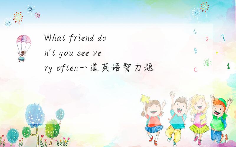 What friend don't you see very often一道英语智力题
