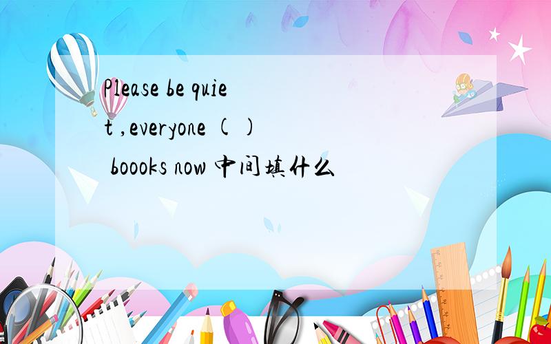 Please be quiet ,everyone () boooks now 中间填什么