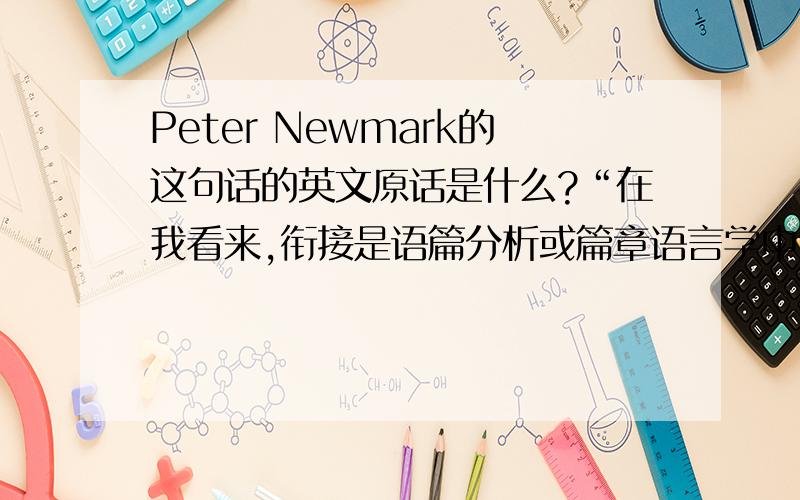Peter Newmark的这句话的英文原话是什么?“在我看来,衔接是语篇分析或篇章语言学中可用于翻译的最有用的成分”.