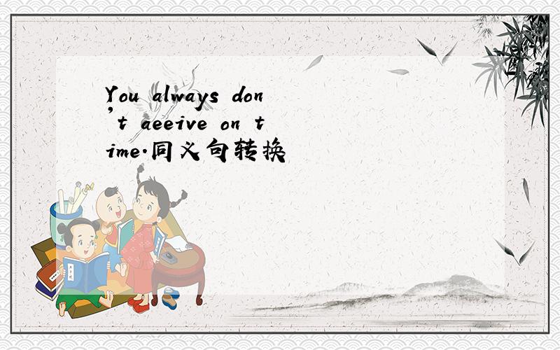 You always don't aeeive on time.同义句转换