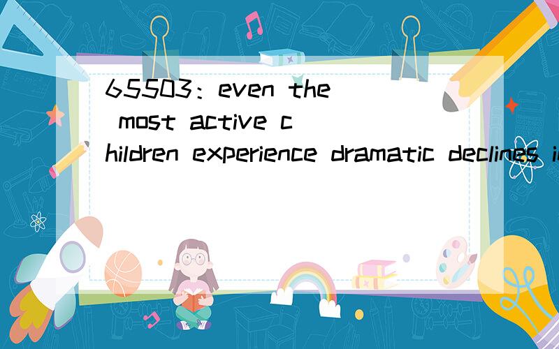 65503：even the most active children experience dramatic declines in physical activity as they hit teen years.求本翻译及语言点