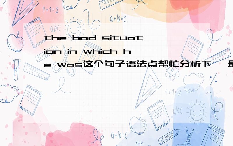 the bad situation in which he was这个句子语法点帮忙分析下 ,最好能举个例子.