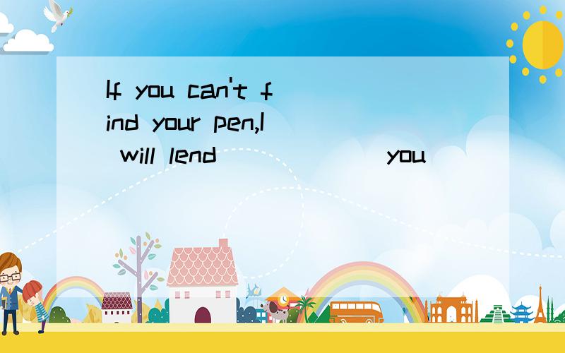If you can't find your pen,I will lend _____(you)____(I).适当的代词填空