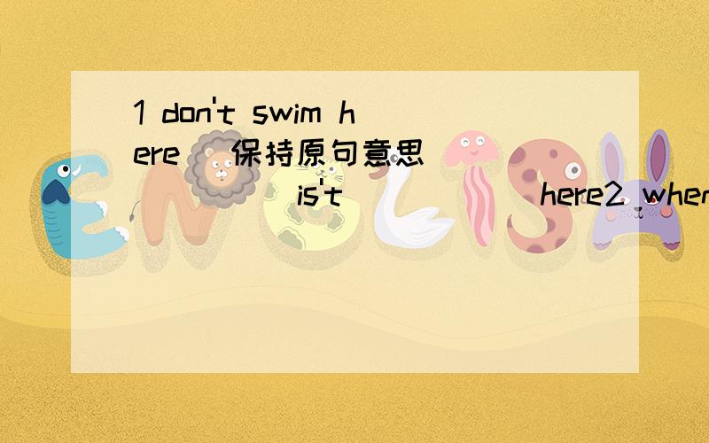 1 don't swim here (保持原句意思） ______is't______here2 when waterboils it____turns__ into__  steam __(对画线提问）________  _________  when water boils?现在就要啊~