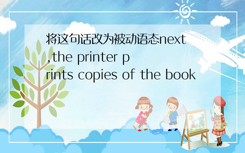 将这句话改为被动语态next,the printer prints copies of the book