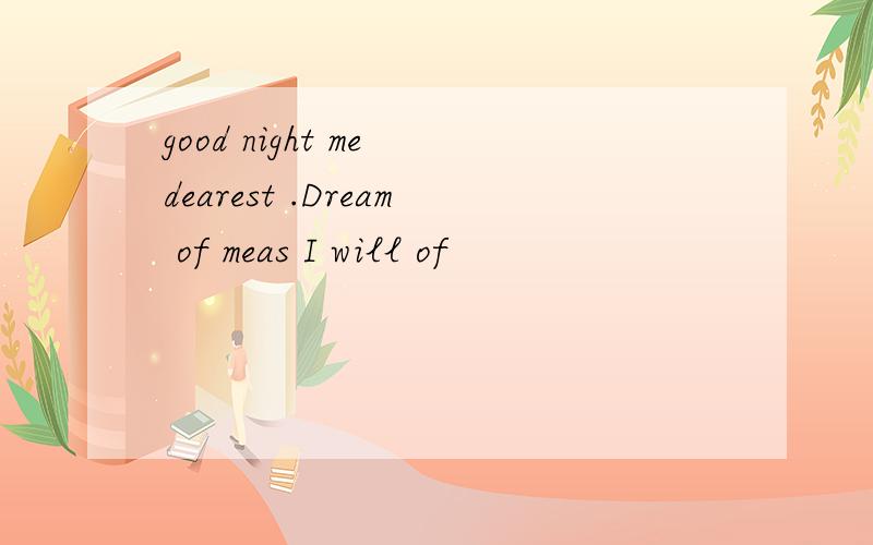 good night me dearest .Dream of meas I will of
